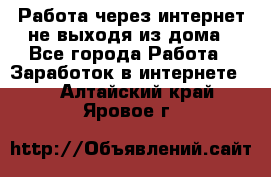 Работа через интернет не выходя из дома - Все города Работа » Заработок в интернете   . Алтайский край,Яровое г.